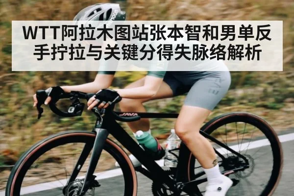 WTT阿拉木图站张本智和男单反手拧拉与关键分得失脉络解析