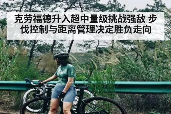 克劳福德升入超中量级挑战强敌 步伐控制与距离管理决定胜负走向