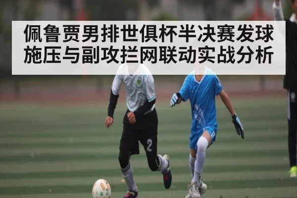 佩鲁贾男排世俱杯半决赛发球施压与副攻拦网联动实战分析